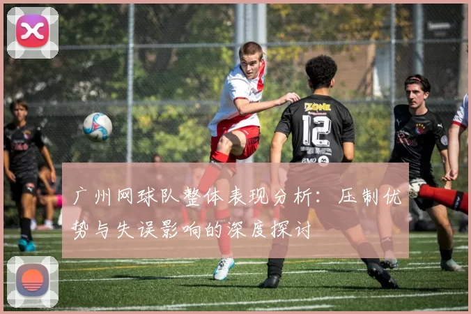 广州网球队整体表现分析：压制优势与失误影响的深度探讨