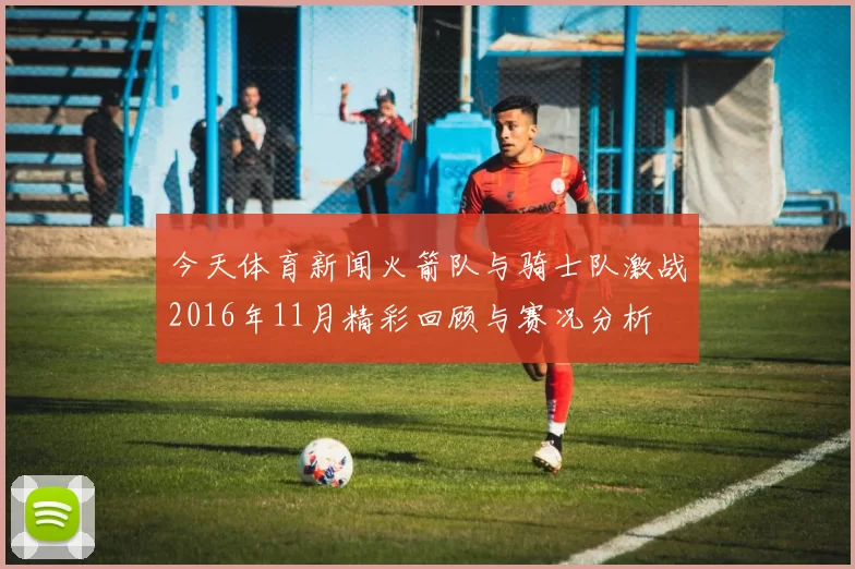 今天体育新闻火箭队与骑士队激战2016年11月精彩回顾与赛况分析