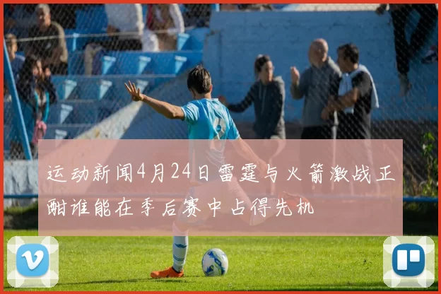 运动新闻4月24日雷霆与火箭激战正酣谁能在季后赛中占得先机