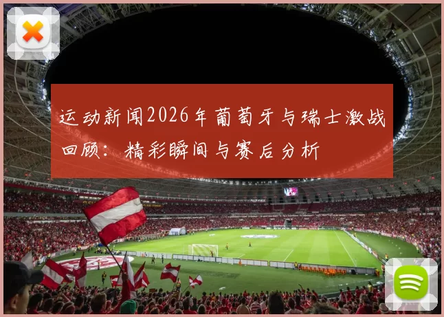 运动新闻2026年葡萄牙与瑞士激战回顾：精彩瞬间与赛后分析
