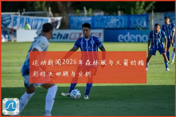 运动新闻2026年森林狼与火箭的精彩对决回顾与分析