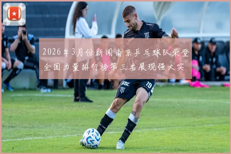 2026年3月份新闻南京乒乓球队荣登全国力量排行榜第三名展现强大实力与潜力