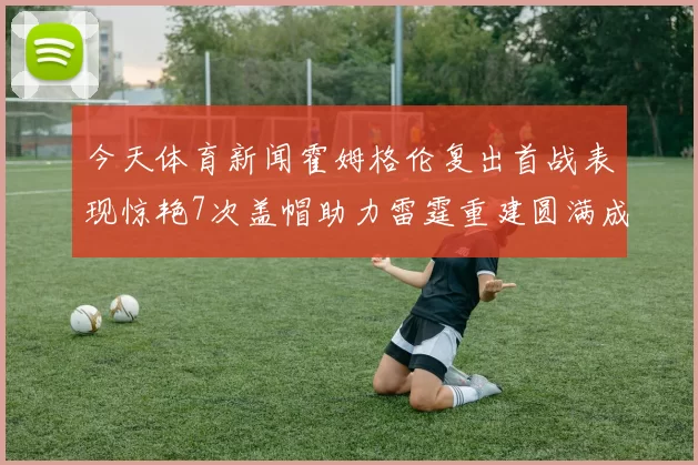 今天体育新闻霍姆格伦复出首战表现惊艳7次盖帽助力雷霆重建圆满成功